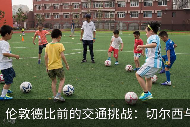 伦敦德比前的交通挑战：切尔西与热刺球迷的出行困扰