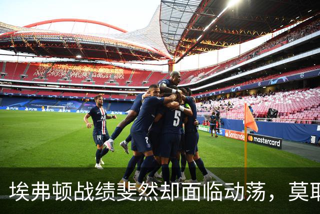 埃弗顿战绩斐然却面临动荡，莫耶斯内心愁苦