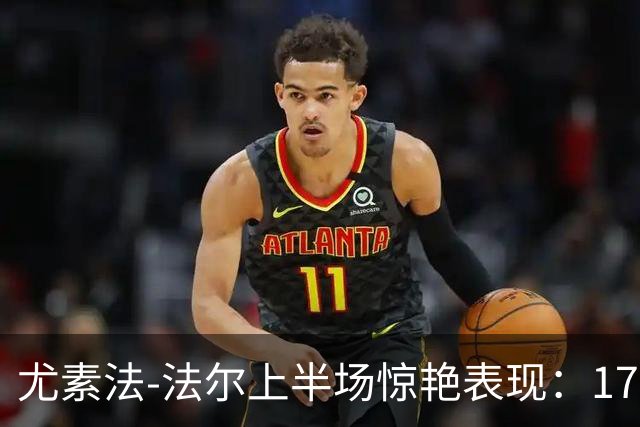 尤素法-法尔上半场惊艳表现：17分钟内砍下26分8篮板